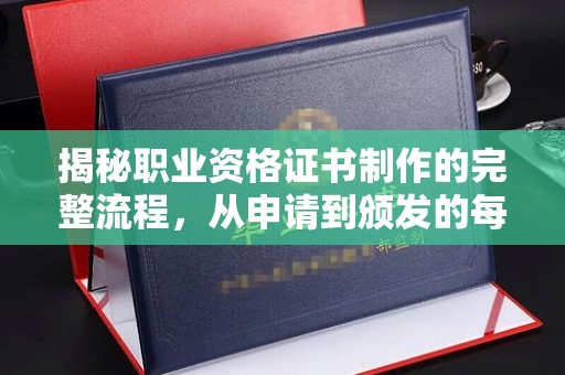 泸西揭秘职业资格证书制作的完整流程，从申请到颁发的每一步
