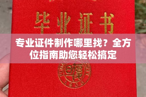 泸西专业证件制作哪里找？全方位指南助您轻松搞定