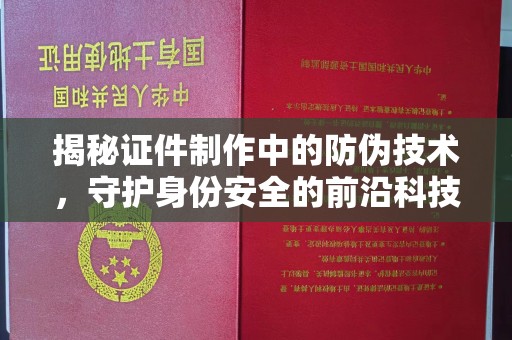 泸西揭秘证件制作中的防伪技术，守护身份安全的前沿科技