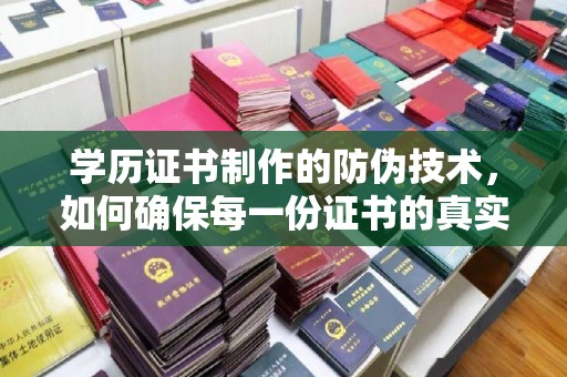 泸西学历证书制作的防伪技术，如何确保每一份证书的真实性