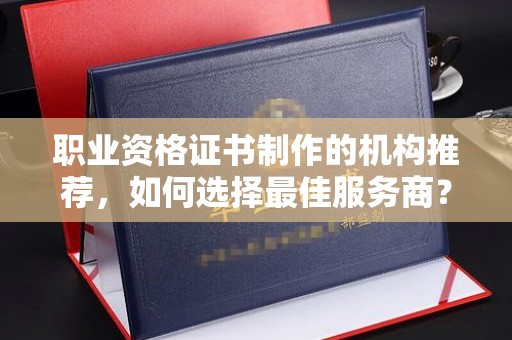 泸西职业资格证书制作的机构推荐，如何选择最佳服务商？