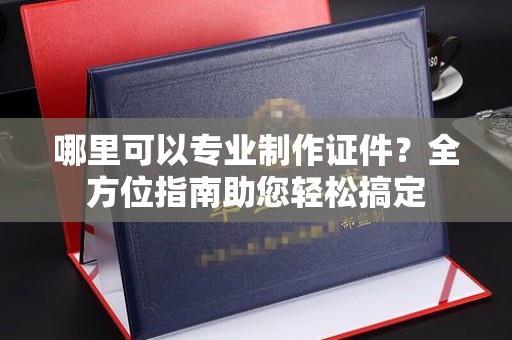 泸西哪里可以专业制作证件？全方位指南助您轻松搞定