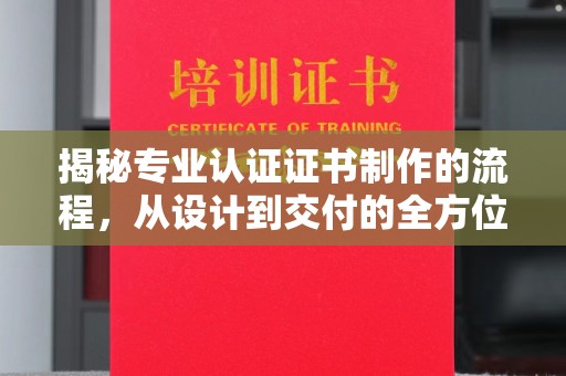 泸西揭秘专业认证证书制作的流程，从设计到交付的全方位指南