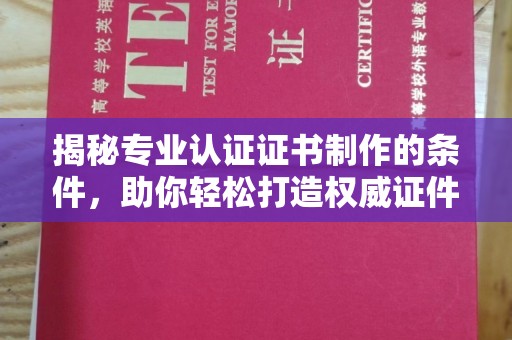 泸西揭秘专业认证证书制作的条件，助你轻松打造权威证件