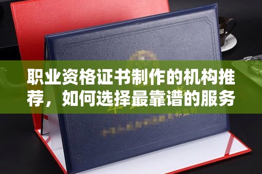 泸西职业资格证书制作的机构推荐，如何选择最靠谱的服务商？