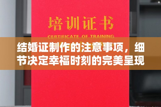 泸西结婚证制作的注意事项，细节决定幸福时刻的完美呈现