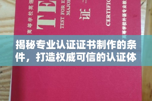 泸西揭秘专业认证证书制作的条件，打造权威可信的认证体系