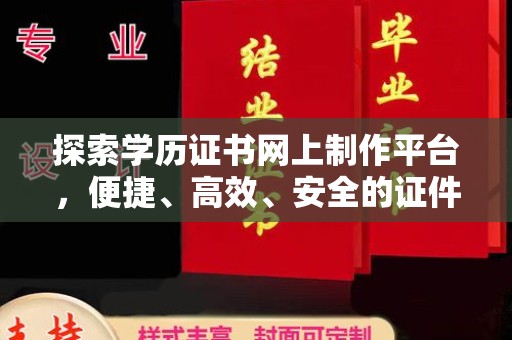 泸西探索学历证书网上制作平台，便捷、高效、安全的证件制作新选择