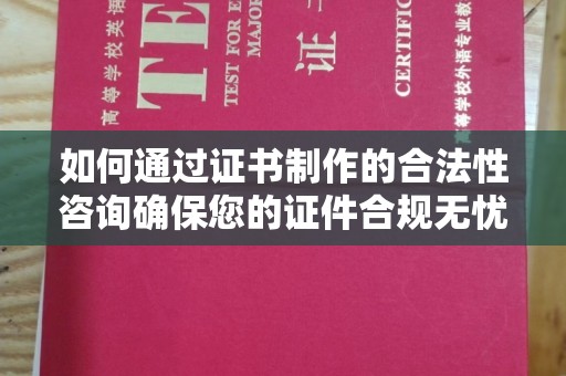 泸西如何通过证书制作的合法性咨询确保您的证件合规无忧