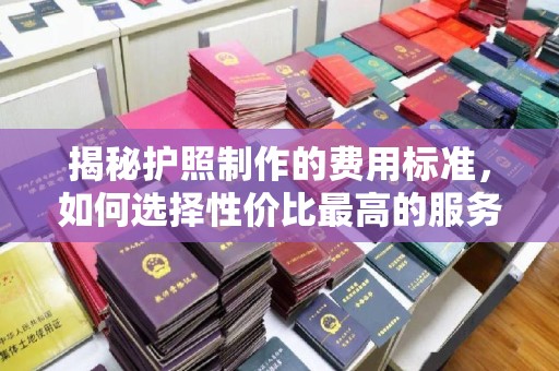 泸西揭秘护照制作的费用标准，如何选择性价比最高的服务？