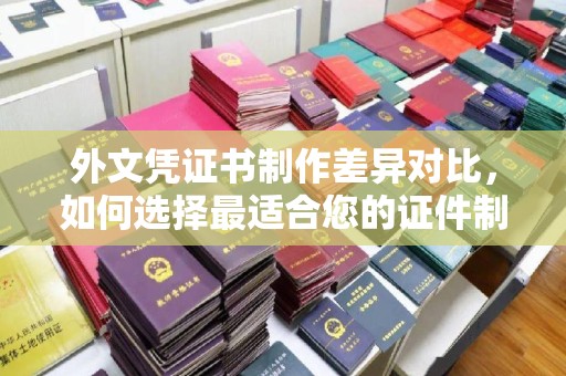 泸西外文凭证书制作差异对比，如何选择最适合您的证件制作服务？